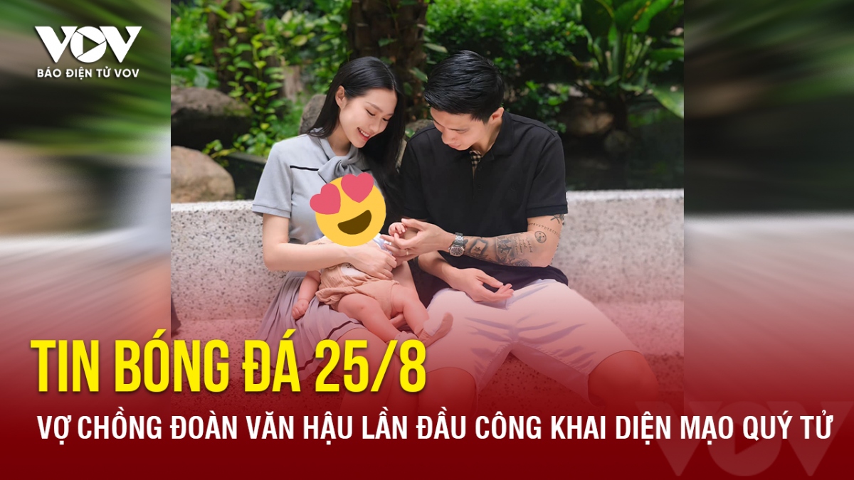 Tin bóng đá 25/8: Vợ chồng Đoàn Văn Hậu lần đầu công khai diện mạo quý tử